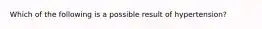 Which of the following is a possible result of hypertension?