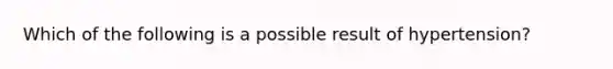 Which of the following is a possible result of hypertension?