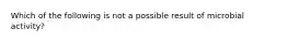 Which of the following is not a possible result of microbial activity?