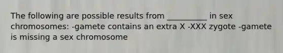 The following are possible results from __________ in sex chromosomes: -gamete contains an extra X -XXX zygote -gamete is missing a sex chromosome