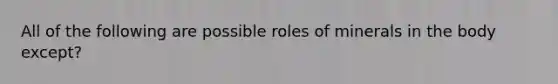 All of the following are possible roles of minerals in the body except?