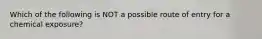 Which of the following is NOT a possible route of entry for a chemical exposure?