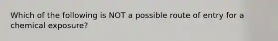 Which of the following is NOT a possible route of entry for a chemical exposure?