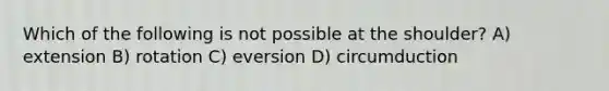 Which of the following is not possible at the shoulder? A) extension B) rotation C) eversion D) circumduction