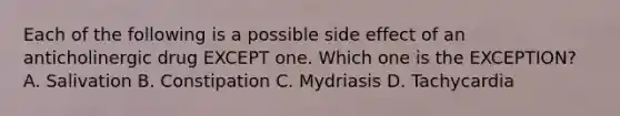 Each of the following is a possible side effect of an anticholinergic drug EXCEPT one. Which one is the EXCEPTION? A. Salivation B. Constipation C. Mydriasis D. Tachycardia