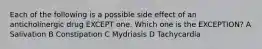 Each of the following is a possible side effect of an anticholinergic drug EXCEPT one. Which one is the EXCEPTION? A Salivation B Constipation C Mydriasis D Tachycardia