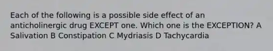 Each of the following is a possible side effect of an anticholinergic drug EXCEPT one. Which one is the EXCEPTION? A Salivation B Constipation C Mydriasis D Tachycardia