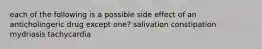 each of the following is a possible side effect of an anticholingeric drug except one? salivation constipation mydriasis tachycardia