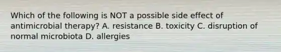 Which of the following is NOT a possible side effect of antimicrobial therapy? A. resistance B. toxicity C. disruption of normal microbiota D. allergies