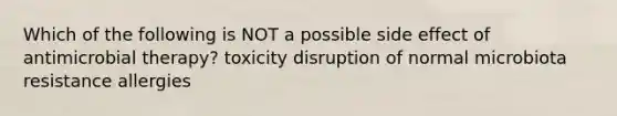 Which of the following is NOT a possible side effect of antimicrobial therapy? toxicity disruption of normal microbiota resistance allergies