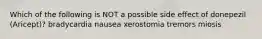 Which of the following is NOT a possible side effect of donepezil (Aricept)? bradycardia nausea xerostomia tremors miosis