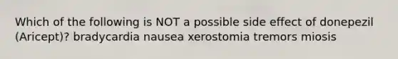 Which of the following is NOT a possible side effect of donepezil (Aricept)? bradycardia nausea xerostomia tremors miosis