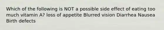 Which of the following is NOT a possible side effect of eating too much vitamin A? loss of appetite Blurred vision Diarrhea Nausea Birth defects
