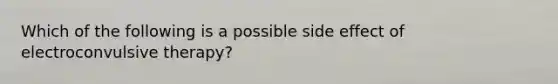 Which of the following is a possible side effect of electroconvulsive therapy?