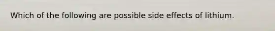Which of the following are possible side effects of lithium.