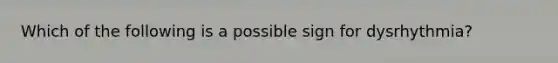 Which of the following is a possible sign for dysrhythmia?