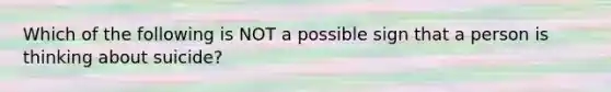 Which of the following is NOT a possible sign that a person is thinking about suicide?