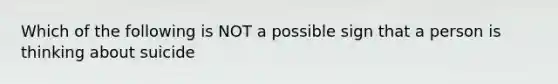 Which of the following is NOT a possible sign that a person is thinking about suicide