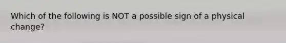 Which of the following is NOT a possible sign of a physical change?