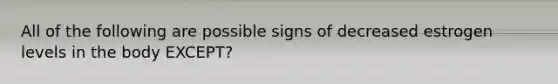 All of the following are possible signs of decreased estrogen levels in the body EXCEPT?