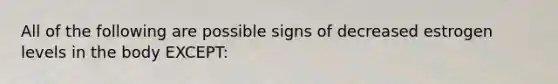All of the following are possible signs of decreased estrogen levels in the body EXCEPT: