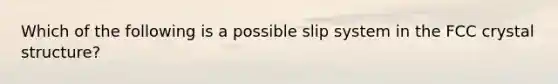 Which of the following is a possible slip system in the FCC crystal structure?