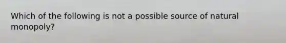 Which of the following is not a possible source of natural monopoly?