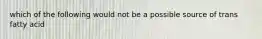 which of the following would not be a possible source of trans fatty acid