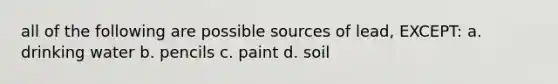 all of the following are possible sources of lead, EXCEPT: a. drinking water b. pencils c. paint d. soil