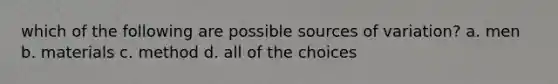 which of the following are possible sources of variation? a. men b. materials c. method d. all of the choices