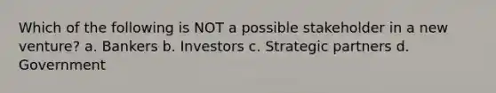 Which of the following is NOT a possible stakeholder in a new venture? a. Bankers b. Investors c. Strategic partners d. Government