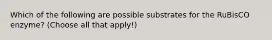 Which of the following are possible substrates for the RuBisCO enzyme? (Choose all that apply!)