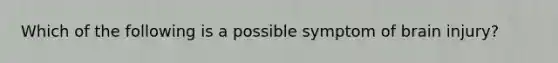 Which of the following is a possible symptom of brain injury?