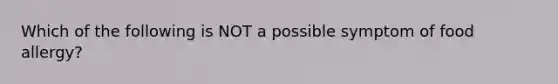 Which of the following is NOT a possible symptom of food allergy?