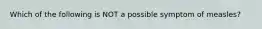 Which of the following is NOT a possible symptom of measles?