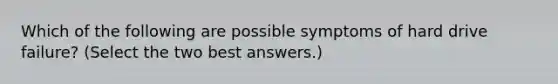 Which of the following are possible symptoms of hard drive failure? (Select the two best answers.)