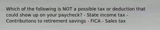 Which of the following is NOT a possible tax or deduction that could show up on your paycheck? - State income tax - Contributions to retirement savings - FICA - Sales tax