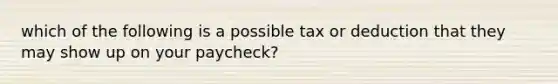 which of the following is a possible tax or deduction that they may show up on your paycheck?