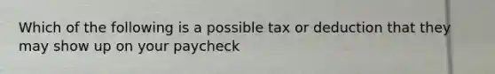 Which of the following is a possible tax or deduction that they may show up on your paycheck