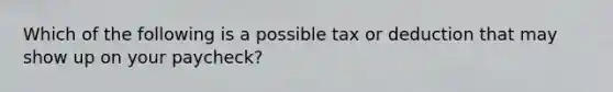 Which of the following is a possible tax or deduction that may show up on your paycheck?