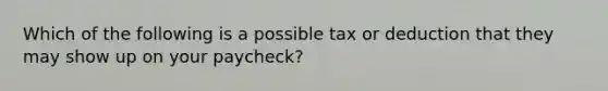 Which of the following is a possible tax or deduction that they may show up on your paycheck?