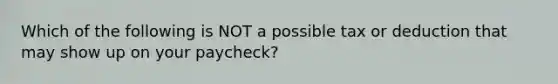 Which of the following is NOT a possible tax or deduction that may show up on your paycheck?