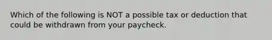 Which of the following is NOT a possible tax or deduction that could be withdrawn from your paycheck.