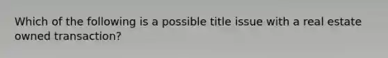 Which of the following is a possible title issue with a real estate owned transaction?