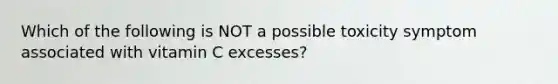 Which of the following is NOT a possible toxicity symptom associated with vitamin C excesses?