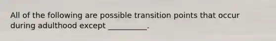 All of the following are possible transition points that occur during adulthood except __________.