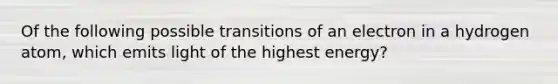 Of the following possible transitions of an electron in a hydrogen atom, which emits light of the highest energy?