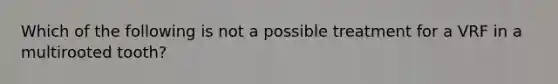 Which of the following is not a possible treatment for a VRF in a multirooted tooth?
