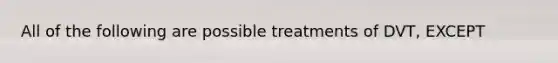 All of the following are possible treatments of DVT, EXCEPT