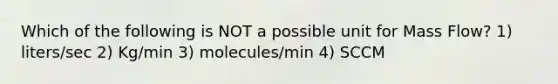 Which of the following is NOT a possible unit for Mass Flow? 1) liters/sec 2) Kg/min 3) molecules/min 4) SCCM